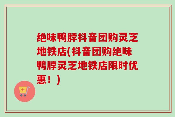 绝味鸭脖抖音团购灵芝地铁店(抖音团购绝味鸭脖灵芝地铁店限时优惠！)-第1张图片-卓越灵芝孢子粉