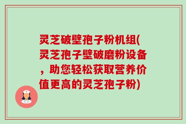 灵芝破壁孢子粉机组(灵芝孢子壁破磨粉设备,助您轻松获取营养价值更高的灵芝孢子粉)-第1张图片-卓越灵芝孢子粉 灵芝破壁孢子粉机组(灵芝孢子壁破磨粉设备,助您轻松获取营养价值更高的灵芝孢子粉)-第1张图片-卓越灵芝孢子粉