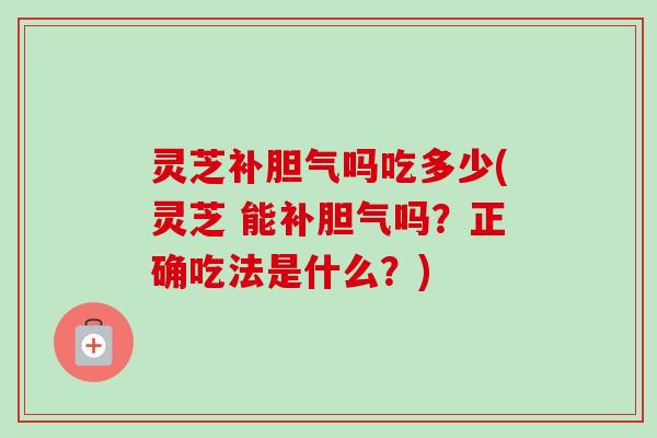 灵芝补胆气吗吃多少(灵芝 能补胆气吗?正确吃法是什么?)-第1张图片-卓越灵芝孢子粉 灵芝补胆气吗吃多少(灵芝 能补胆气吗?正确吃法是什么?)-第1张图片-卓越灵芝孢子粉