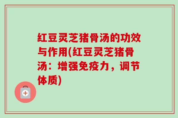 红豆灵芝猪骨汤的功效与作用(红豆灵芝猪骨汤：增强免疫力，调节体质)-第1张图片-卓越灵芝孢子粉
