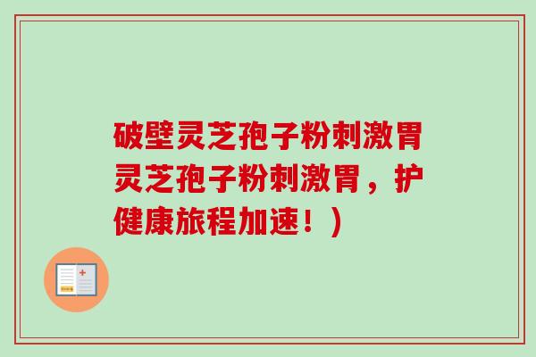 破壁灵芝孢子粉刺激胃灵芝孢子粉刺激胃，护健康旅程加速！)-第1张图片-卓越灵芝孢子粉