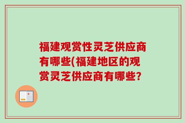 福建观赏性灵芝供应商有哪些(福建地区的观赏灵芝供应商有哪些?-第1张图片-卓越灵芝孢子粉 福建观赏性灵芝供应商有哪些(福建地区的观赏灵芝供应商有哪些?-第1张图片-卓越灵芝孢子粉