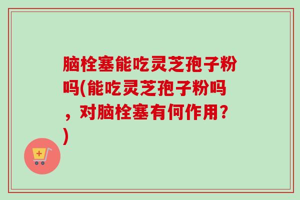 脑栓塞能吃灵芝孢子粉吗(能吃灵芝孢子粉吗,对脑栓塞有何作用?)-第1张图片-卓越灵芝孢子粉 脑栓塞能吃灵芝孢子粉吗(能吃灵芝孢子粉吗,对脑栓塞有何作用?)-第1张图片-卓越灵芝孢子粉