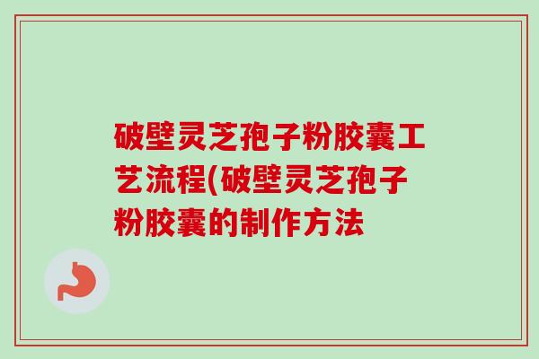 破壁灵芝孢子粉胶囊工艺流程(破壁灵芝孢子粉胶囊的制作方法-第1张图片-卓越灵芝孢子粉 破壁灵芝孢子粉胶囊工艺流程(破壁灵芝孢子粉胶囊的制作方法-第1张图片-卓越灵芝孢子粉