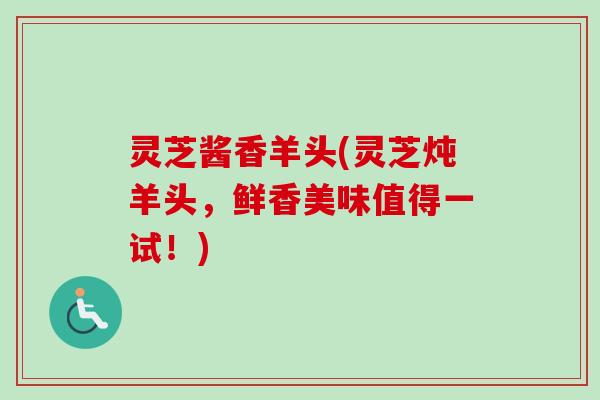 灵芝酱香羊头(灵芝炖羊头,鲜香美味值得一试!)-第1张图片-卓越灵芝孢子粉 灵芝酱香羊头(灵芝炖羊头,鲜香美味值得一试!)-第1张图片-卓越灵芝孢子粉