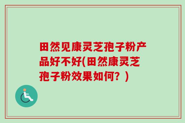 田然见康灵芝孢子粉产品好不好(田然康灵芝孢子粉效果如何？)-第1张图片-卓越灵芝孢子粉