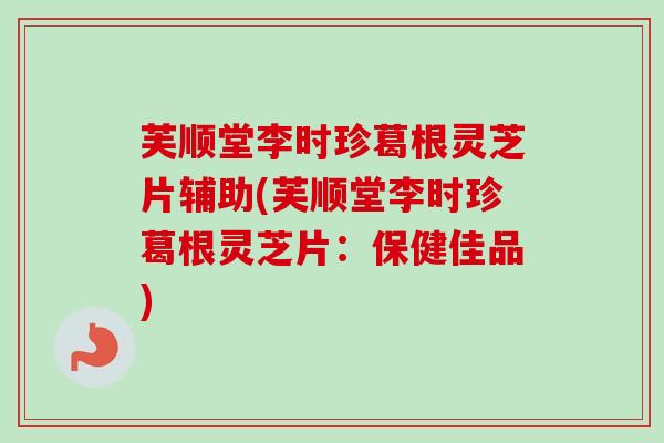 芙顺堂李时珍葛根灵芝片辅助(芙顺堂李时珍葛根灵芝片:保健佳品)-第1张图片-卓越灵芝孢子粉 芙顺堂李时珍葛根灵芝片辅助(芙顺堂李时珍葛根灵芝片:保健佳品)-第1张图片-卓越灵芝孢子粉