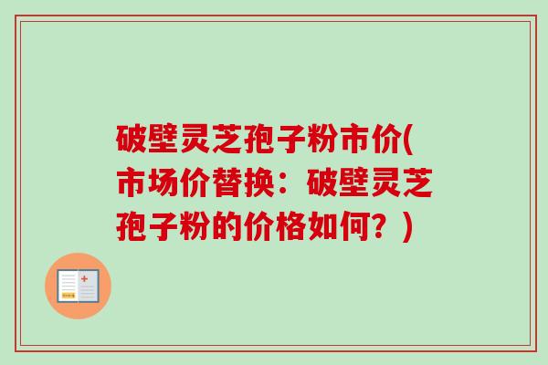破壁灵芝孢子粉市价(市场价替换:破壁灵芝孢子粉的价格如何?)-第1张图片-卓越灵芝孢子粉 破壁灵芝孢子粉市价(市场价替换:破壁灵芝孢子粉的价格如何?)-第1张图片-卓越灵芝孢子粉