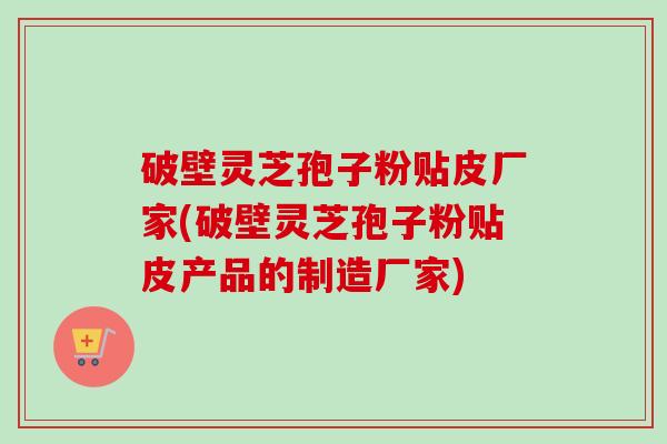 破壁灵芝孢子粉贴皮厂家(破壁灵芝孢子粉贴皮产品的制造厂家)-第1张图片-卓越灵芝孢子粉 破壁灵芝孢子粉贴皮厂家(破壁灵芝孢子粉贴皮产品的制造厂家)-第1张图片-卓越灵芝孢子粉