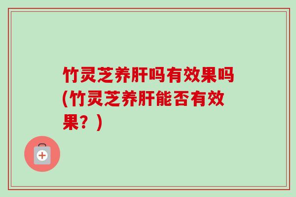 竹灵芝养肝吗有效果吗(竹灵芝养肝能否有效果?)-第1张图片-卓越灵芝孢子粉 竹灵芝养肝吗有效果吗(竹灵芝养肝能否有效果?)-第1张图片-卓越灵芝孢子粉