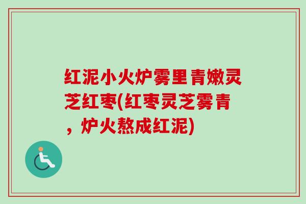 红泥小火炉雾里青嫩灵芝红枣(红枣灵芝雾青,炉火熬成红泥)-第1张图片-卓越灵芝孢子粉 红泥小火炉雾里青嫩灵芝红枣(红枣灵芝雾青,炉火熬成红泥)-第1张图片-卓越灵芝孢子粉