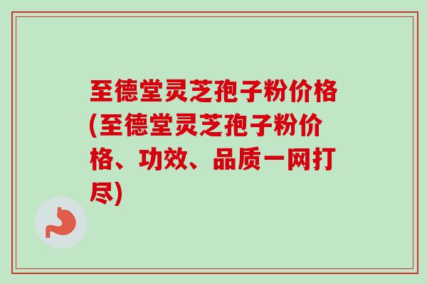 至德堂灵芝孢子粉价格(至德堂灵芝孢子粉价格、功效、品质一网打尽)-第1张图片-卓越灵芝孢子粉 至德堂灵芝孢子粉价格(至德堂灵芝孢子粉价格、功效、品质一网打尽)-第1张图片-卓越灵芝孢子粉