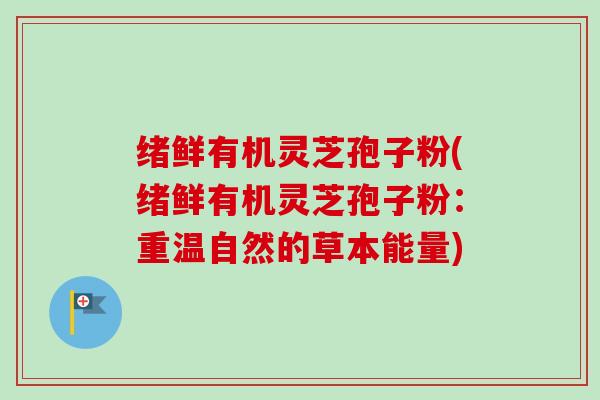 绪鲜有机灵芝孢子粉(绪鲜有机灵芝孢子粉：重温自然的草本能量)-第1张图片-卓越灵芝孢子粉