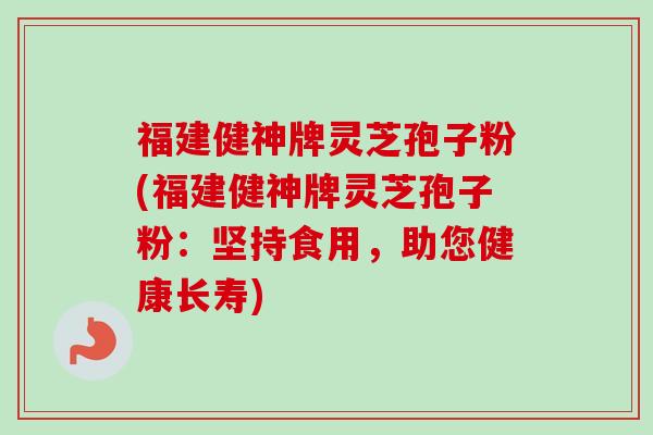 福建健神牌灵芝孢子粉(福建健神牌灵芝孢子粉：坚持食用，助您健康长寿)-第1张图片-卓越灵芝孢子粉