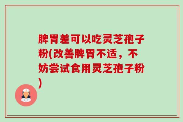 脾胃差可以吃灵芝孢子粉(改善脾胃不适，不妨尝试食用灵芝孢子粉)-第1张图片-卓越灵芝孢子粉