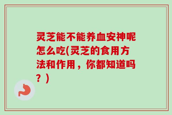 灵芝能不能养血安神呢怎么吃(灵芝的食用方法和作用,你都知道吗?)-第1张图片-卓越灵芝孢子粉 灵芝能不能养血安神呢怎么吃(灵芝的食用方法和作用,你都知道吗?)-第1张图片-卓越灵芝孢子粉
