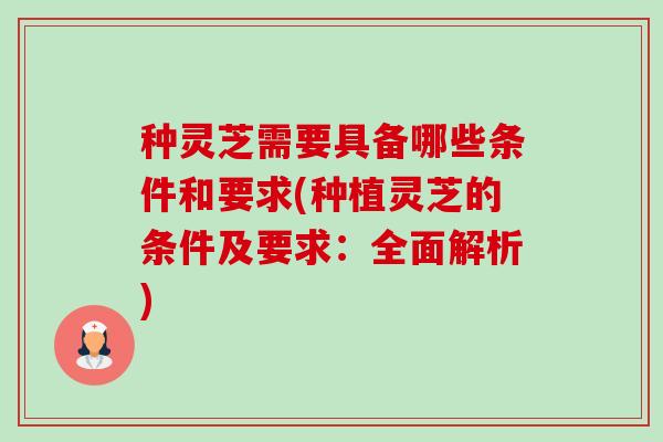 种灵芝需要具备哪些条件和要求(种植灵芝的条件及要求:全面解析)-第1张图片-卓越灵芝孢子粉 种灵芝需要具备哪些条件和要求(种植灵芝的条件及要求:全面解析)-第1张图片-卓越灵芝孢子粉