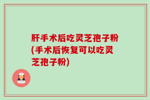 肝手术后吃灵芝孢子粉(手术后恢复可以吃灵芝孢子粉)-第1张图片-卓越灵芝孢子粉 肝手术后吃灵芝孢子粉(手术后恢复可以吃灵芝孢子粉)-第1张图片-卓越灵芝孢子粉