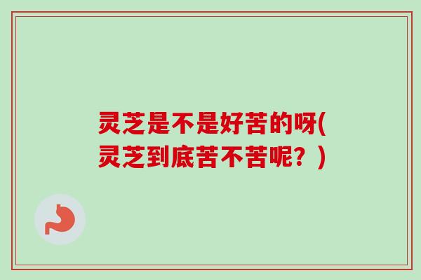 灵芝是不是好苦的呀(灵芝到底苦不苦呢?)-第1张图片-卓越灵芝孢子粉 灵芝是不是好苦的呀(灵芝到底苦不苦呢?)-第1张图片-卓越灵芝孢子粉