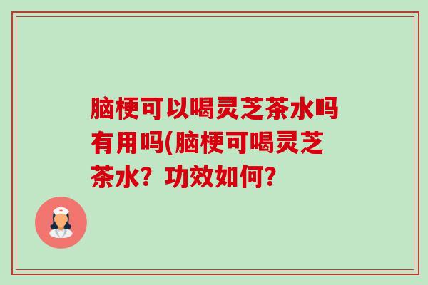 脑梗可以喝灵芝茶水吗有用吗(脑梗可喝灵芝茶水?功效如何?-第1张图片-卓越灵芝孢子粉 脑梗可以喝灵芝茶水吗有用吗(脑梗可喝灵芝茶水?功效如何?-第1张图片-卓越灵芝孢子粉