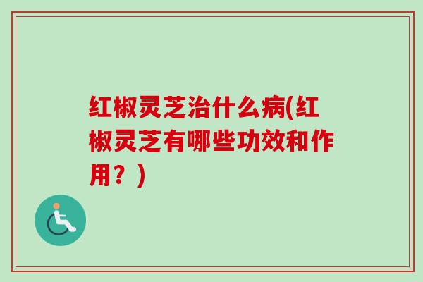 红椒灵芝治什么病(红椒灵芝有哪些功效和作用?)-第1张图片-卓越灵芝孢子粉 红椒灵芝治什么病(红椒灵芝有哪些功效和作用?)-第1张图片-卓越灵芝孢子粉