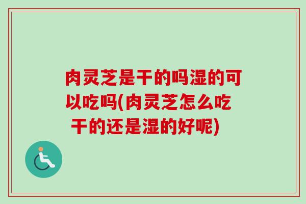 肉灵芝是干的吗湿的可以吃吗(肉灵芝怎么吃 干的还是湿的好呢)-第1张图片-卓越灵芝孢子粉 肉灵芝是干的吗湿的可以吃吗(肉灵芝怎么吃 干的还是湿的好呢)-第1张图片-卓越灵芝孢子粉