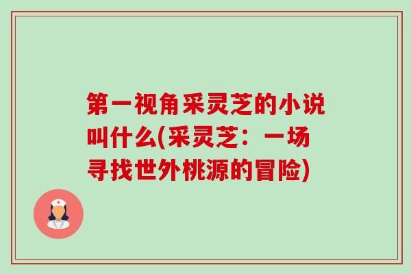 第一视角采灵芝的小说叫什么(采灵芝:一场寻找世外桃源的冒险)-第1张图片-卓越灵芝孢子粉 第一视角采灵芝的小说叫什么(采灵芝:一场寻找世外桃源的冒险)-第1张图片-卓越灵芝孢子粉