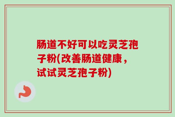 肠道不好可以吃灵芝孢子粉(改善肠道健康,试试灵芝孢子粉)-第1张图片-卓越灵芝孢子粉 肠道不好可以吃灵芝孢子粉(改善肠道健康,试试灵芝孢子粉)-第1张图片-卓越灵芝孢子粉