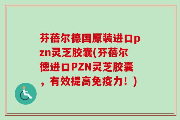 芬蓓尔德国原装进口pzn灵芝胶囊(芬蓓尔德进口PZN灵芝胶囊,有效提高免疫力!)-第1张图片-卓越灵芝孢子粉 芬蓓尔德国原装进口pzn灵芝胶囊(芬蓓尔德进口PZN灵芝胶囊,有效提高免疫力!)-第1张图片-卓越灵芝孢子粉