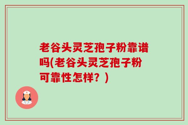 老谷头灵芝孢子粉靠谱吗(老谷头灵芝孢子粉可靠性怎样?)-第1张图片-卓越灵芝孢子粉 老谷头灵芝孢子粉靠谱吗(老谷头灵芝孢子粉可靠性怎样?)-第1张图片-卓越灵芝孢子粉