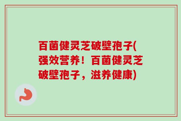 百菌健灵芝破壁孢子(强效营养!百菌健灵芝破壁孢子,滋养健康)-第1张图片-卓越灵芝孢子粉 百菌健灵芝破壁孢子(强效营养!百菌健灵芝破壁孢子,滋养健康)-第1张图片-卓越灵芝孢子粉