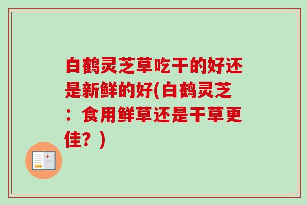 白鹤灵芝草吃干的好还是新鲜的好(白鹤灵芝:食用鲜草还是干草更佳?)-第1张图片-卓越灵芝孢子粉 白鹤灵芝草吃干的好还是新鲜的好(白鹤灵芝:食用鲜草还是干草更佳?)-第1张图片-卓越灵芝孢子粉