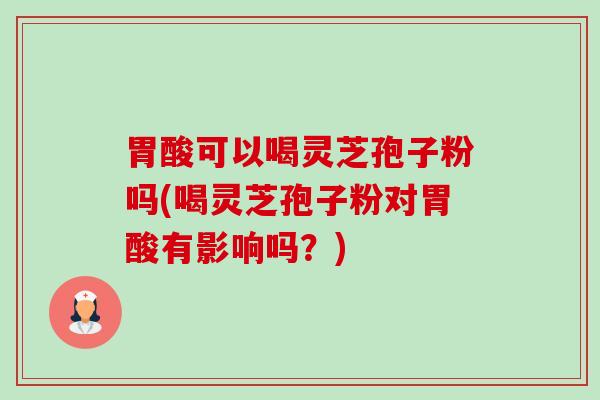 胃酸可以喝灵芝孢子粉吗(喝灵芝孢子粉对胃酸有影响吗?)-第1张图片-卓越灵芝孢子粉 胃酸可以喝灵芝孢子粉吗(喝灵芝孢子粉对胃酸有影响吗?)-第1张图片-卓越灵芝孢子粉
