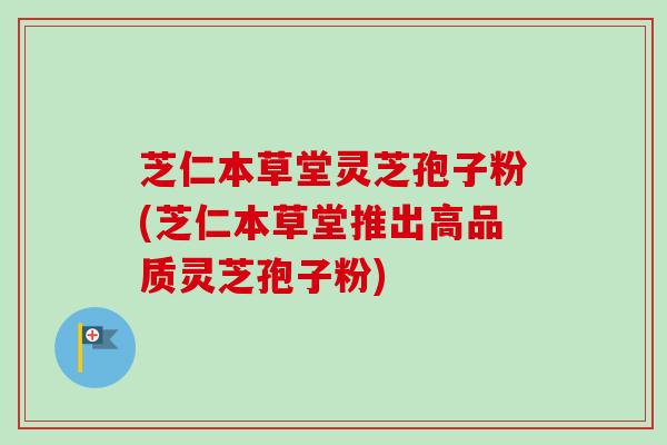 芝仁本草堂灵芝孢子粉(芝仁本草堂推出高品质灵芝孢子粉)-第1张图片-卓越灵芝孢子粉 芝仁本草堂灵芝孢子粉(芝仁本草堂推出高品质灵芝孢子粉)-第1张图片-卓越灵芝孢子粉