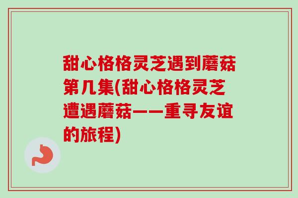 甜心格格灵芝遇到蘑菇第几集(甜心格格灵芝遭遇蘑菇——重寻友谊的旅程)-第1张图片-卓越灵芝孢子粉 甜心格格灵芝遇到蘑菇第几集(甜心格格灵芝遭遇蘑菇——重寻友谊的旅程)-第1张图片-卓越灵芝孢子粉