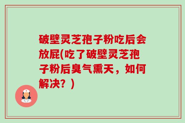 破壁灵芝孢子粉吃后会放屁(吃了破壁灵芝孢子粉后臭气熏天,如何解决?)-第1张图片-卓越灵芝孢子粉 破壁灵芝孢子粉吃后会放屁(吃了破壁灵芝孢子粉后臭气熏天,如何解决?)-第1张图片-卓越灵芝孢子粉