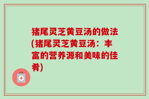 猪尾灵芝黄豆汤的做法(猪尾灵芝黄豆汤:丰富的营养源和美味的佳肴)-第1张图片-卓越灵芝孢子粉 猪尾灵芝黄豆汤的做法(猪尾灵芝黄豆汤:丰富的营养源和美味的佳肴)-第1张图片-卓越灵芝孢子粉