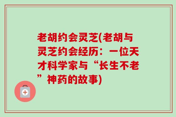 老胡约会灵芝(老胡与灵芝约会经历:一位天才科学家与“长生不老”神药的故事)-第1张图片-卓越灵芝孢子粉 老胡约会灵芝(老胡与灵芝约会经历:一位天才科学家与“长生不老”神药的故事)-第1张图片-卓越灵芝孢子粉