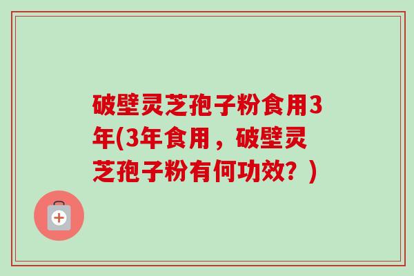 破壁灵芝孢子粉食用3年(3年食用，破壁灵芝孢子粉有何功效？)-第1张图片-卓越灵芝孢子粉