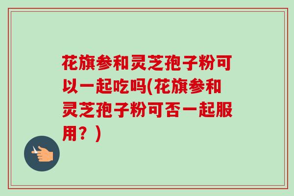 花旗参和灵芝孢子粉可以一起吃吗(花旗参和灵芝孢子粉可否一起服用？)-第1张图片-卓越灵芝孢子粉