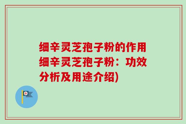 细辛灵芝孢子粉的作用细辛灵芝孢子粉:功效分析及用途介绍)-第1张图片-卓越灵芝孢子粉 细辛灵芝孢子粉的作用细辛灵芝孢子粉:功效分析及用途介绍)-第1张图片-卓越灵芝孢子粉