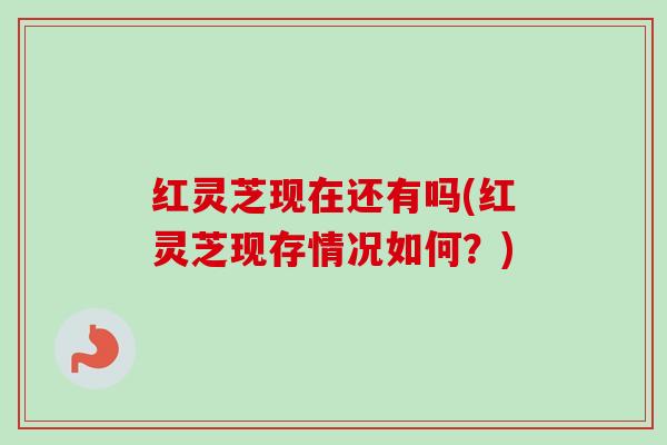 红灵芝现在还有吗(红灵芝现存情况如何?)-第1张图片-卓越灵芝孢子粉 红灵芝现在还有吗(红灵芝现存情况如何?)-第1张图片-卓越灵芝孢子粉