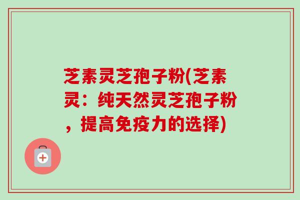 芝素灵芝孢子粉(芝素灵：纯天然灵芝孢子粉，提高免疫力的选择)-第1张图片-卓越灵芝孢子粉