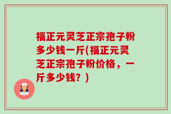 福正元灵芝正宗孢子粉多少钱一斤(福正元灵芝正宗孢子粉价格,一斤多少钱?)-第1张图片-卓越灵芝孢子粉 福正元灵芝正宗孢子粉多少钱一斤(福正元灵芝正宗孢子粉价格,一斤多少钱?)-第1张图片-卓越灵芝孢子粉
