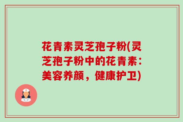 花青素灵芝孢子粉(灵芝孢子粉中的花青素:美容养颜,健康护卫)-第1张图片-卓越灵芝孢子粉 花青素灵芝孢子粉(灵芝孢子粉中的花青素:美容养颜,健康护卫)-第1张图片-卓越灵芝孢子粉