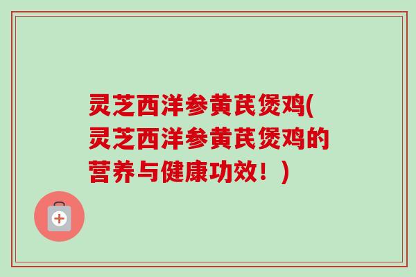灵芝西洋参黄芪煲鸡(灵芝西洋参黄芪煲鸡的营养与健康功效！)-第1张图片-卓越灵芝孢子粉