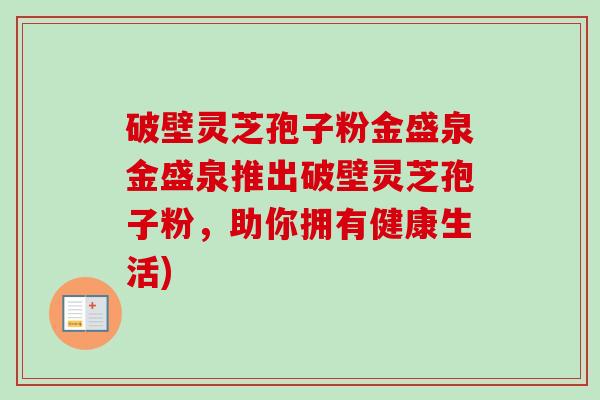 破壁灵芝孢子粉金盛泉金盛泉推出破壁灵芝孢子粉,助你拥有健康生活)-第1张图片-卓越灵芝孢子粉 破壁灵芝孢子粉金盛泉金盛泉推出破壁灵芝孢子粉,助你拥有健康生活)-第1张图片-卓越灵芝孢子粉