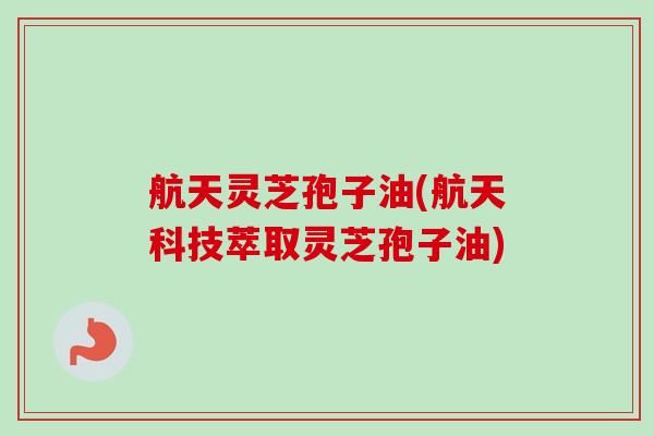 航天灵芝孢子油(航天科技萃取灵芝孢子油)-第1张图片-卓越灵芝孢子粉