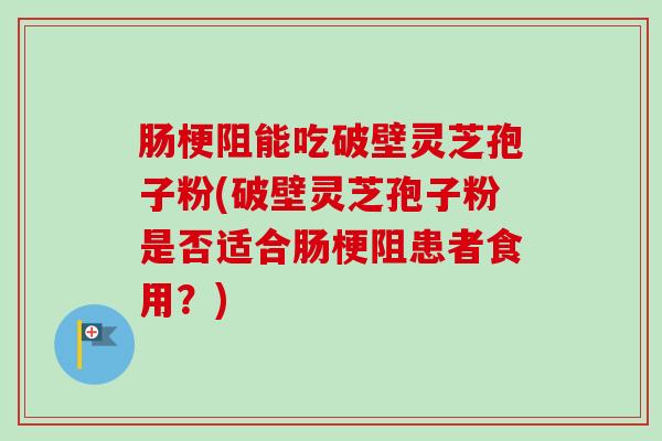 肠梗阻能吃破壁灵芝孢子粉(破壁灵芝孢子粉是否适合肠梗阻患者食用？)-第1张图片-卓越灵芝孢子粉