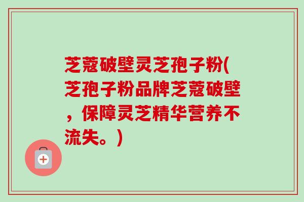 芝蔻破壁灵芝孢子粉(芝孢子粉品牌芝蔻破壁,保障灵芝精华营养不流失。)-第1张图片-卓越灵芝孢子粉 芝蔻破壁灵芝孢子粉(芝孢子粉品牌芝蔻破壁,保障灵芝精华营养不流失。)-第1张图片-卓越灵芝孢子粉